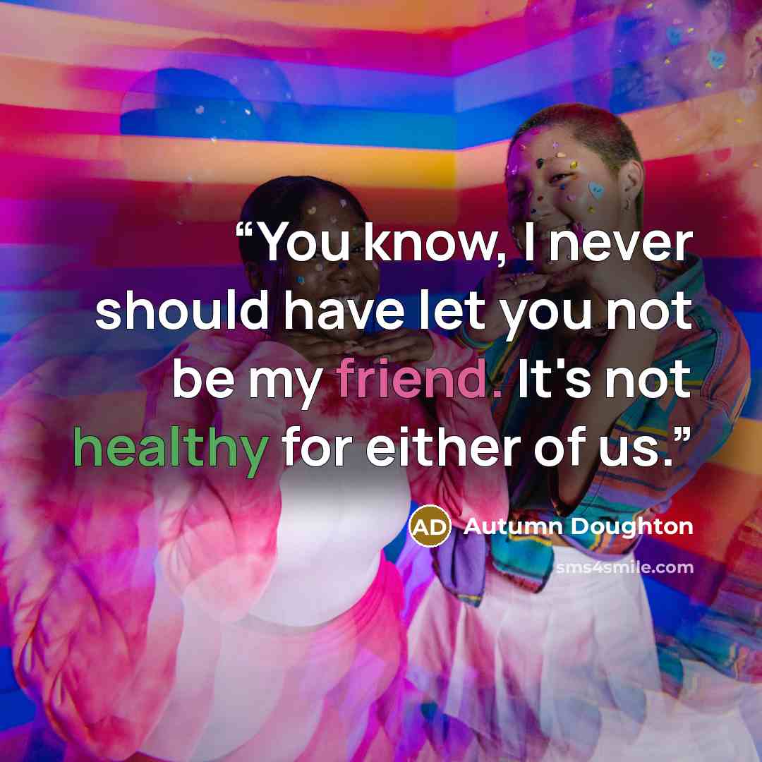 “You know, I never should have let you not be my friend. It's not healthy for either of us.” quote by Autumn Doughton