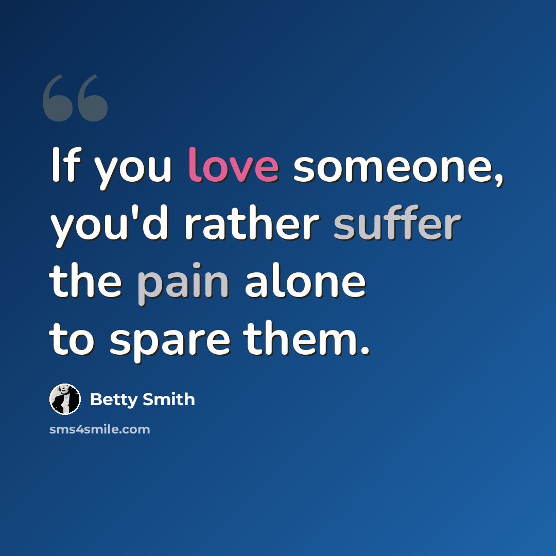 “If you love someone, you'd rather suffer the pain alone to spare them.” quote by Betty Smith