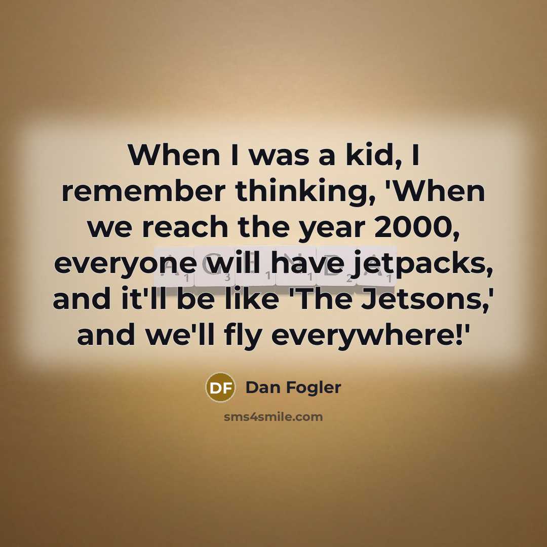 “When I was a kid, I remember thinking, 'When we reach the year 2000, everyone will have jetpacks, and it'll be like 'The Jetsons,' and we'll fly everywhere!'” quote by Dan Fogler