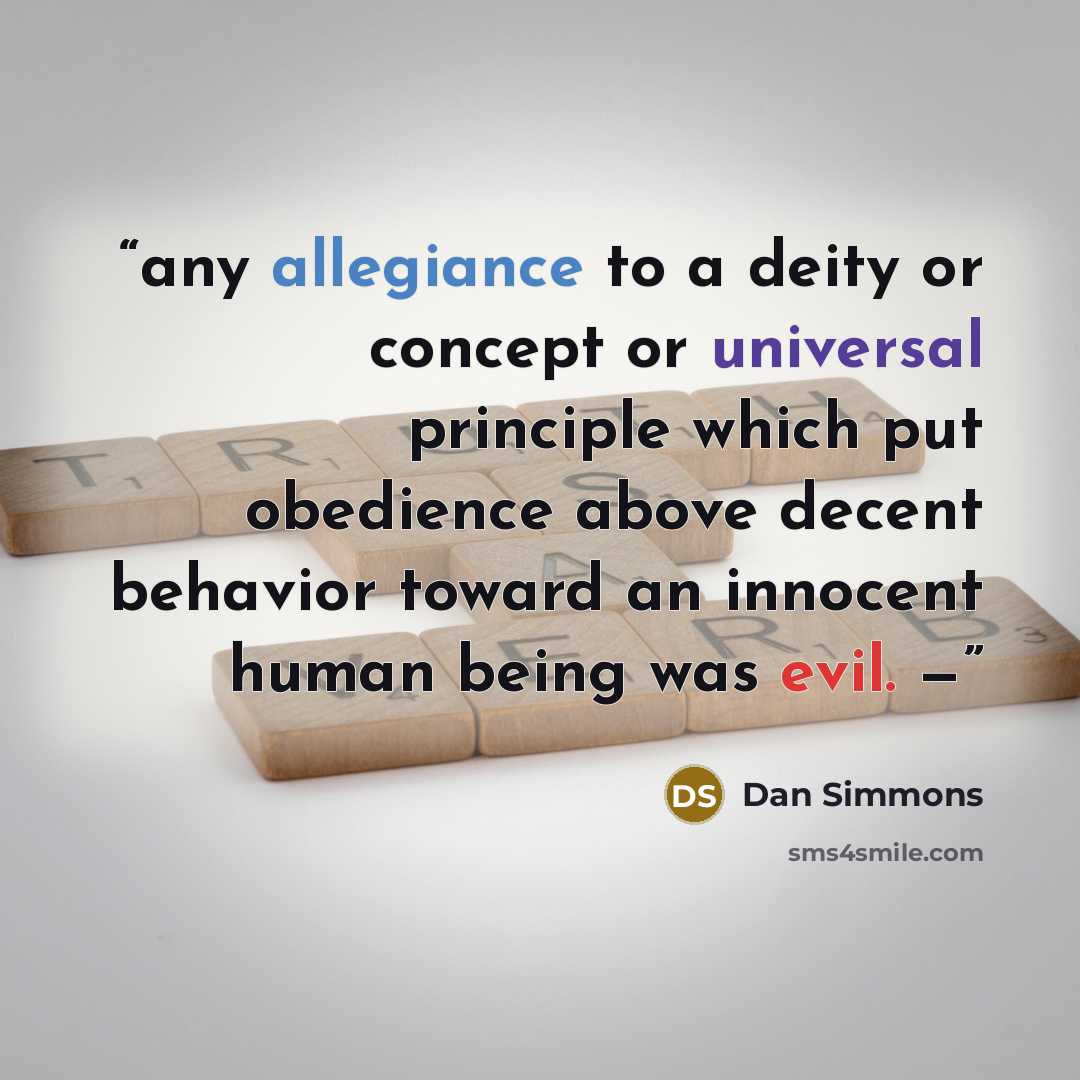 “any allegiance to a deity or concept or universal principle which put obedience above decent behavior toward an innocent human being was evil. —” quote by Dan Simmons