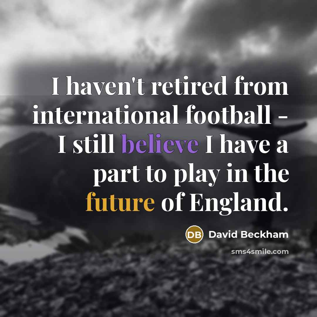 “I haven't retired from international football - I still believe I have a part to play in the future of England.” quote by David Beckham