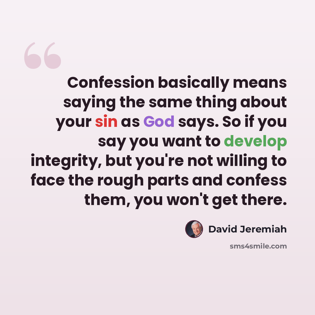 “Confession basically means saying the same thing about your sin as God says. So if you say you want to develop integrity, but you're not willing to face the rough parts and confess them, you won't get there.” quote by David Jeremiah