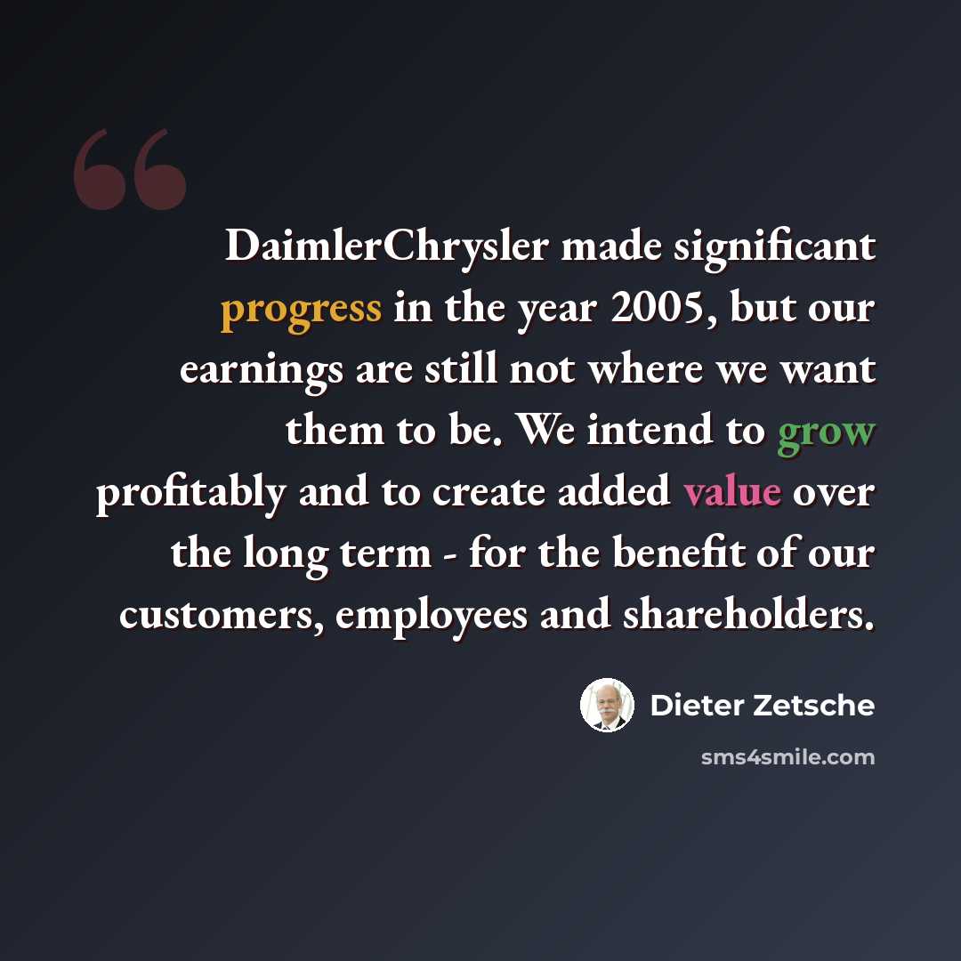 “DaimlerChrysler made significant progress in the year 2005, but our earnings are still not where we want them to be. We intend to grow profitably and to create added value over the long term - for the benefit of our customers, employees and shareholders.” quote by Dieter Zetsche