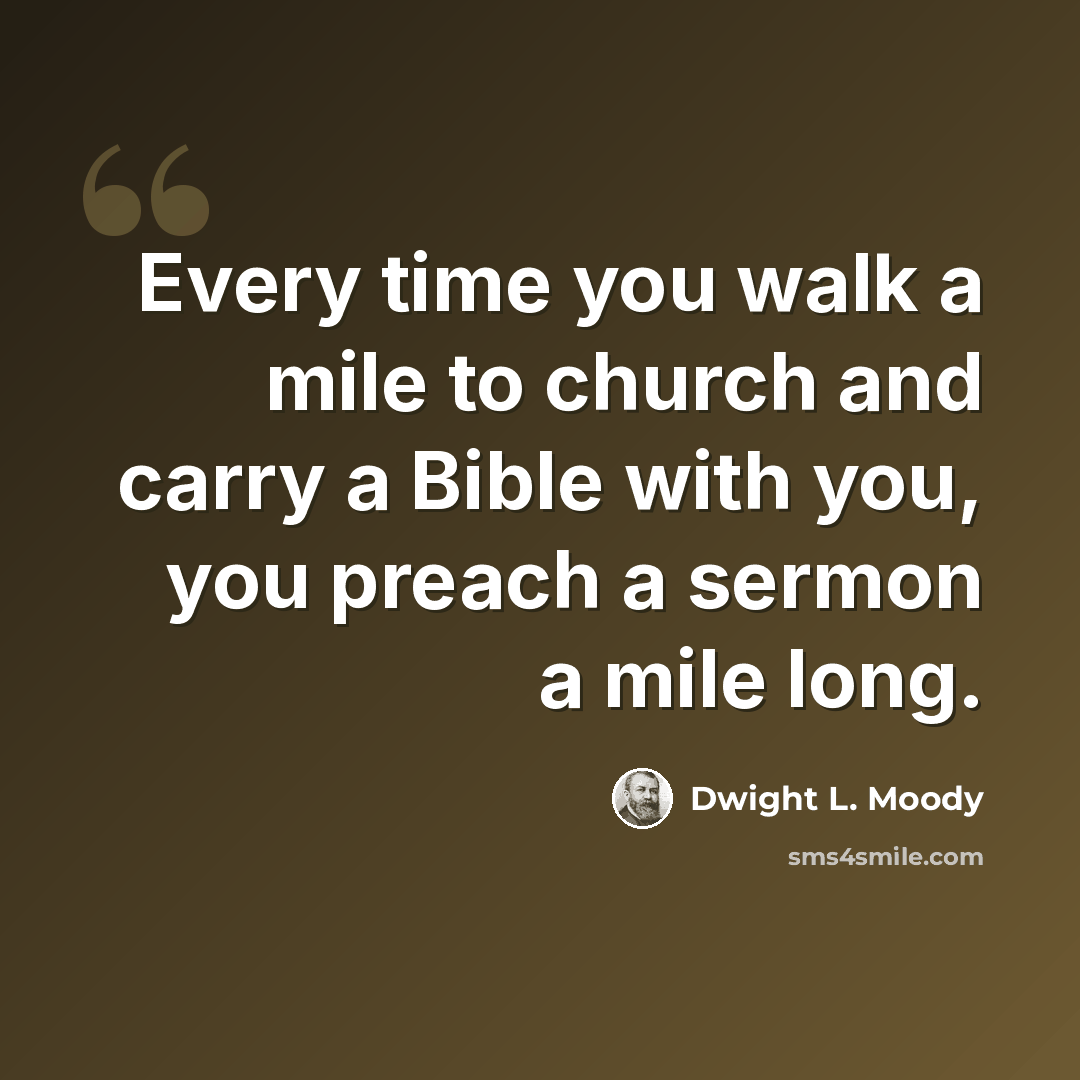 “Every time you walk a mile to church and carry a Bible with you, you preach a sermon a mile long.” quote by Dwight L. Moody