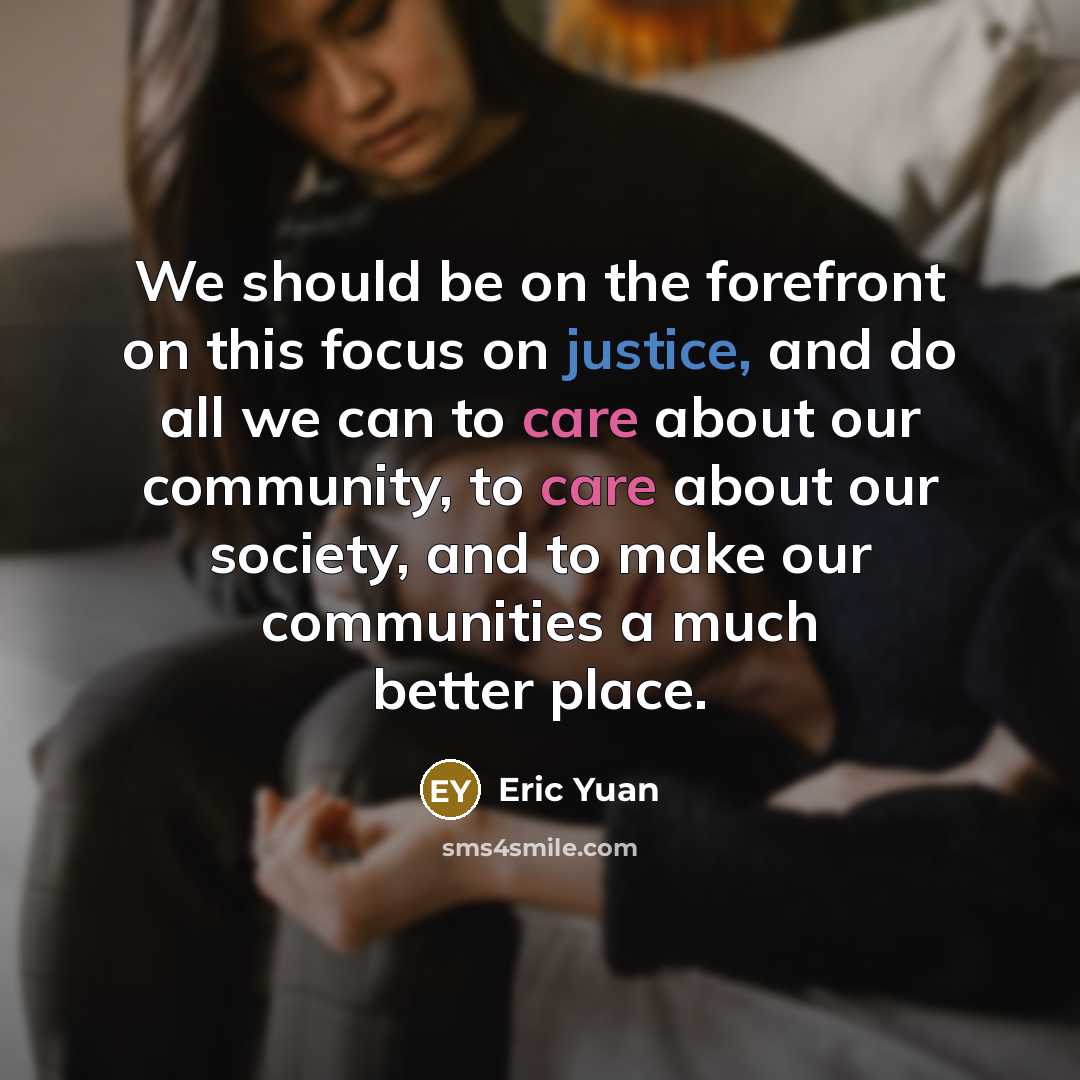 “We should be on the forefront on this focus on justice, and do all we can to care about our community, to care about our society, and to make our communities a much better place.” quote by Eric Yuan