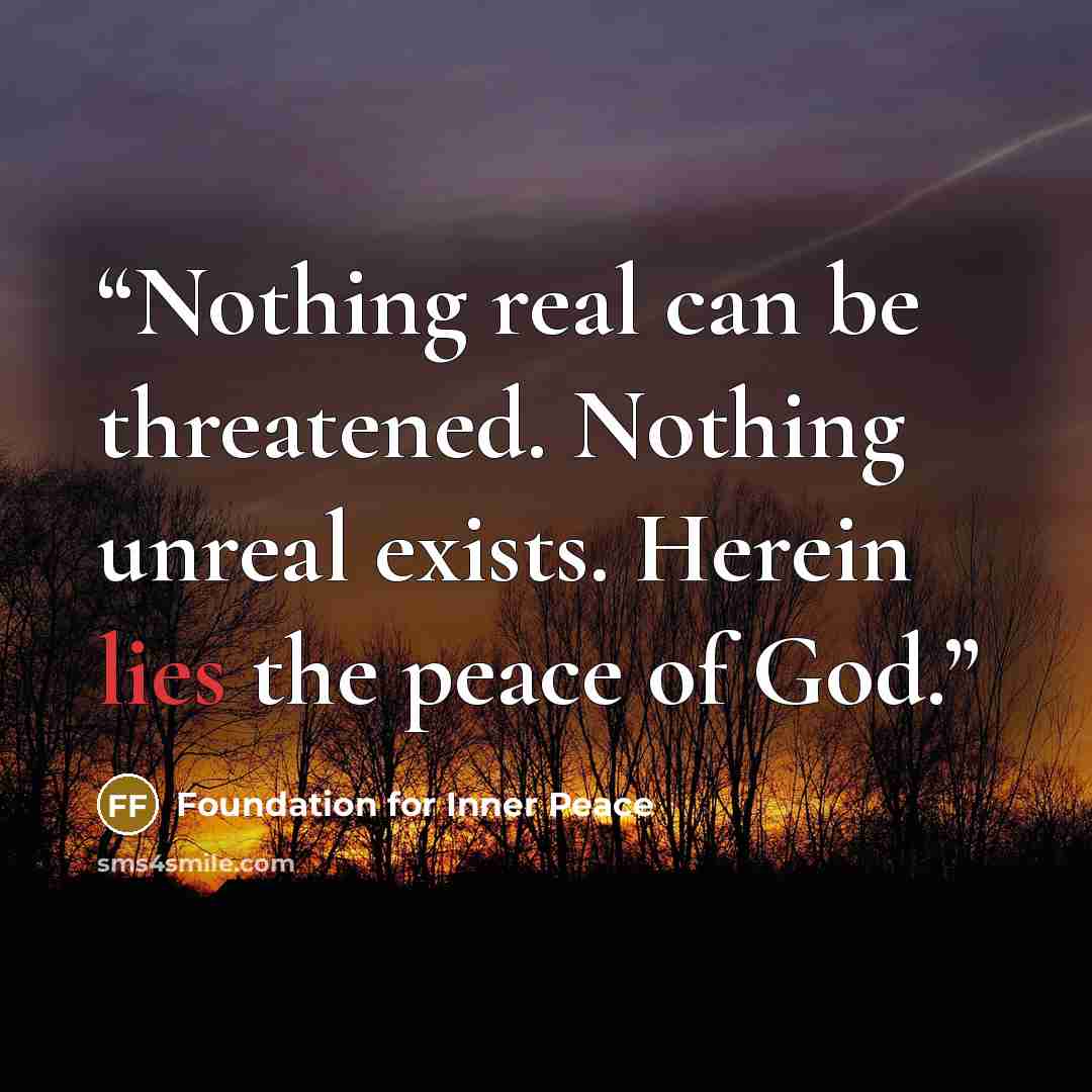 “Nothing real can be threatened. Nothing unreal exists. Herein lies the peace of God.” quote by Foundation for Inner Peace