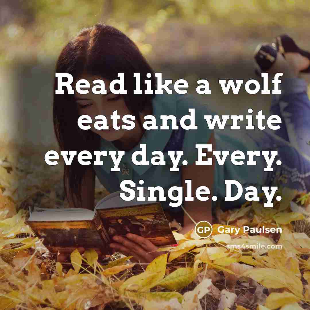 “Read like a wolf eats and write every day. Every. Single. Day.” quote by Gary Paulsen