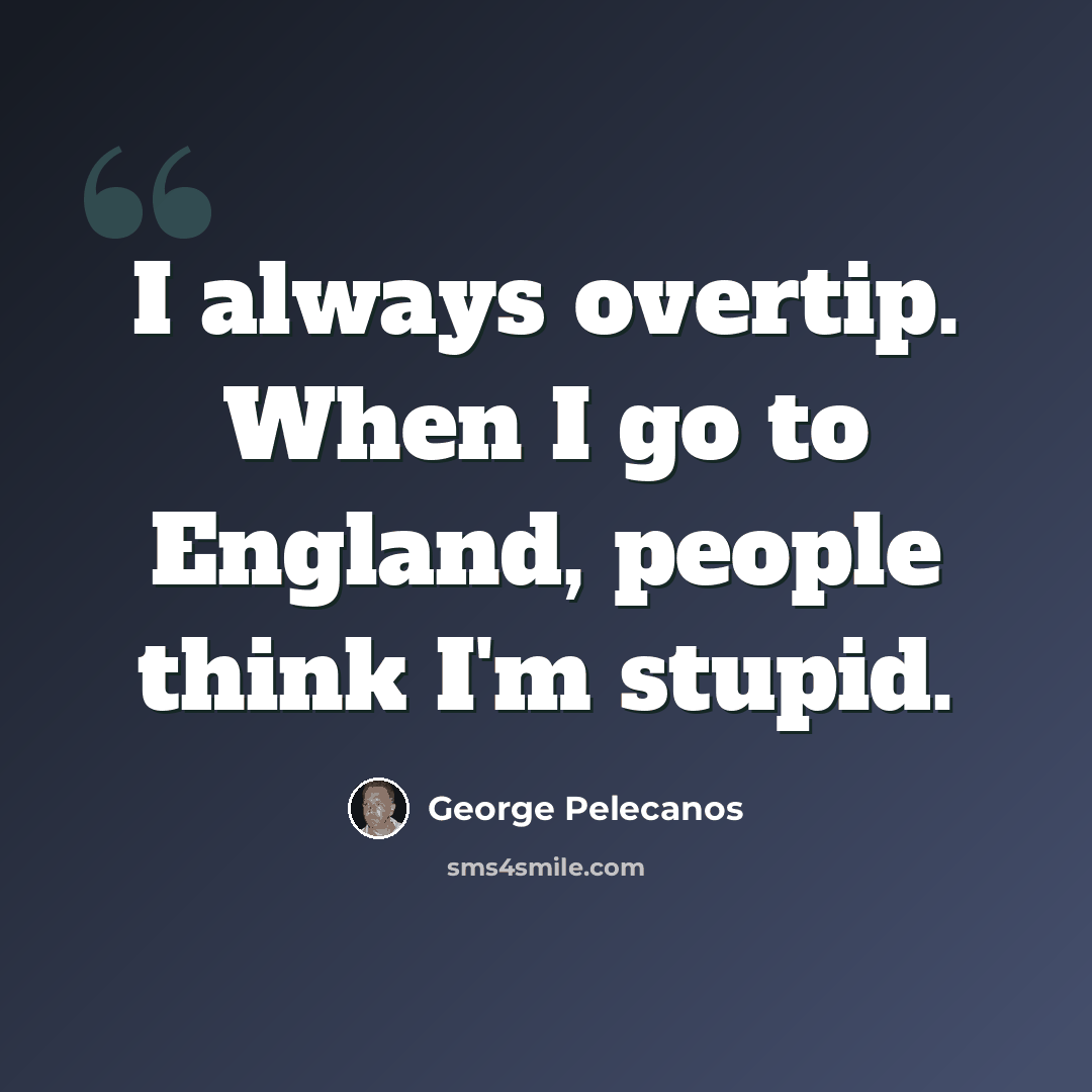 “I always overtip. When I go to England, people think I'm stupid.” quote by George Pelecanos