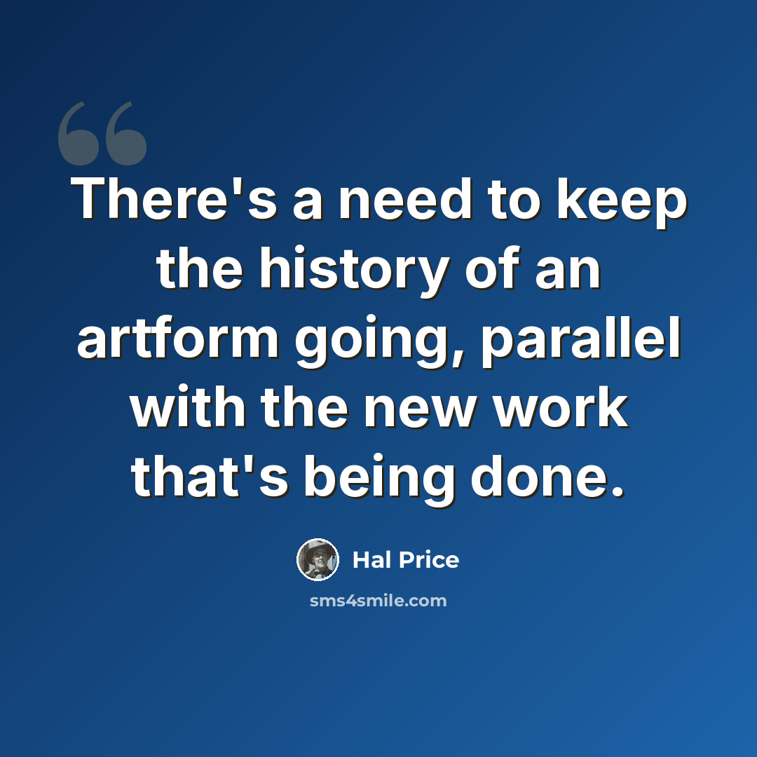 “There's a need to keep the history of an artform going, parallel with the new work that's being done.” quote by Hal Price