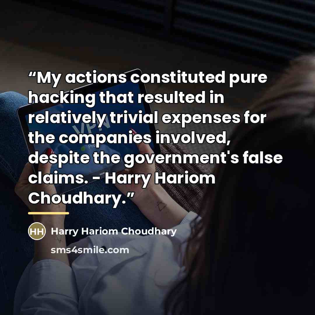 “My actions constituted pure hacking that resulted in relatively trivial expenses for the companies involved, despite the government's false claims. - Harry Hariom Choudhary.” quote by Harry Hariom Choudhary