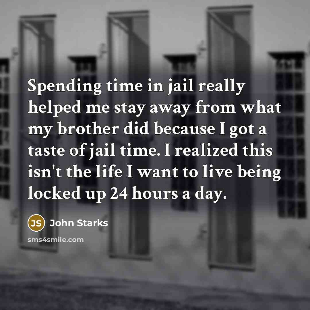 “Spending time in jail really helped me stay away from what my brother did because I got a taste of jail time. I realized this isn't the life I want to live being locked up 24 hours a day.” quote by John Starks
