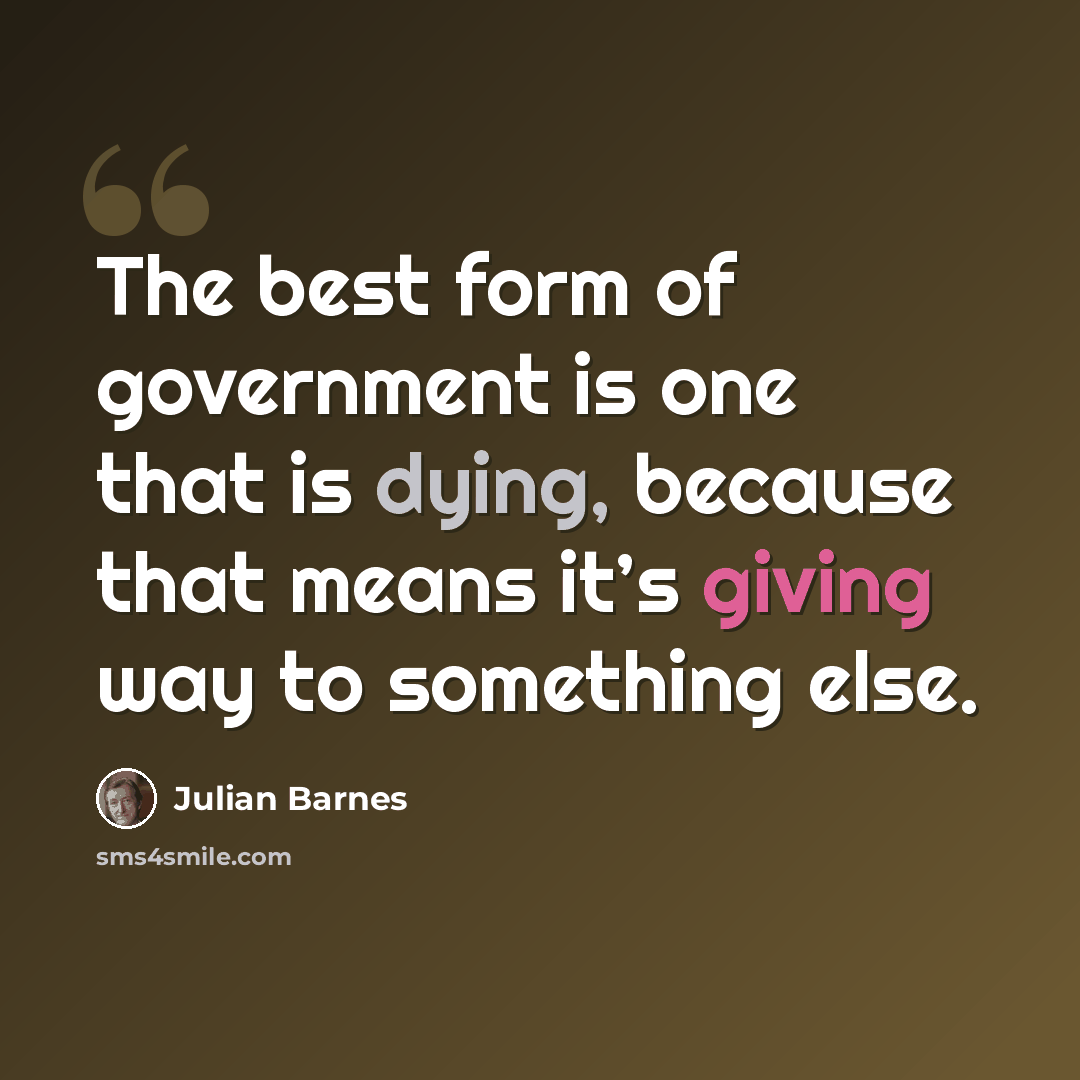 “The best form of government is one that is dying, because that means it’s giving way to something else.” quote by Julian Barnes