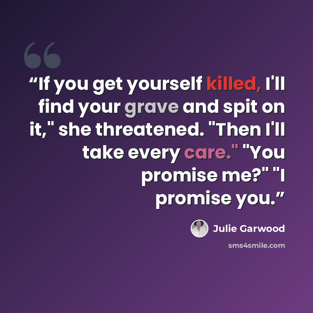 “If you get yourself killed, I'll find your grave and spit on it," she threatened. "Then I'll take every care." "You promise me?" "I promise you.” quote by Julie Garwood