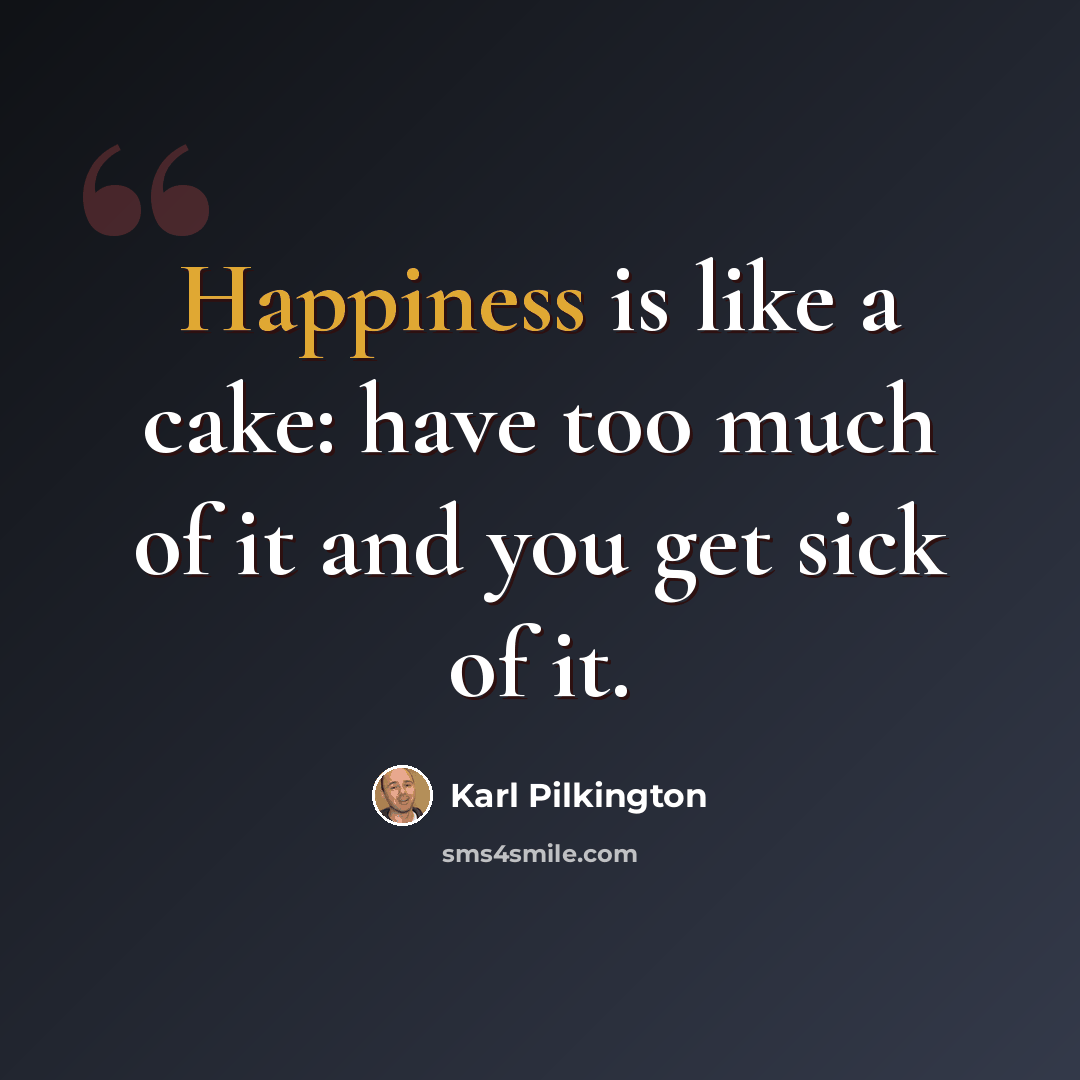 “Happiness is like a cake: have too much of it and you get sick of it.” quote by Karl Pilkington