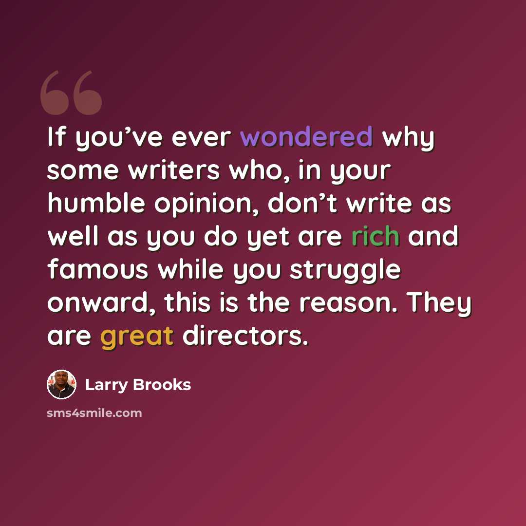 “If you’ve ever wondered why some writers who, in your humble opinion, don’t write as well as you do yet are rich and famous while you struggle onward, this is the reason. They are great directors.” quote by Larry Brooks