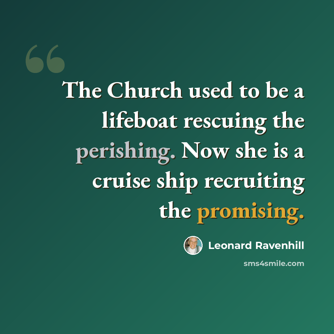 “The Church used to be a lifeboat rescuing the perishing. Now she is a cruise ship recruiting the promising.” quote by Leonard Ravenhill