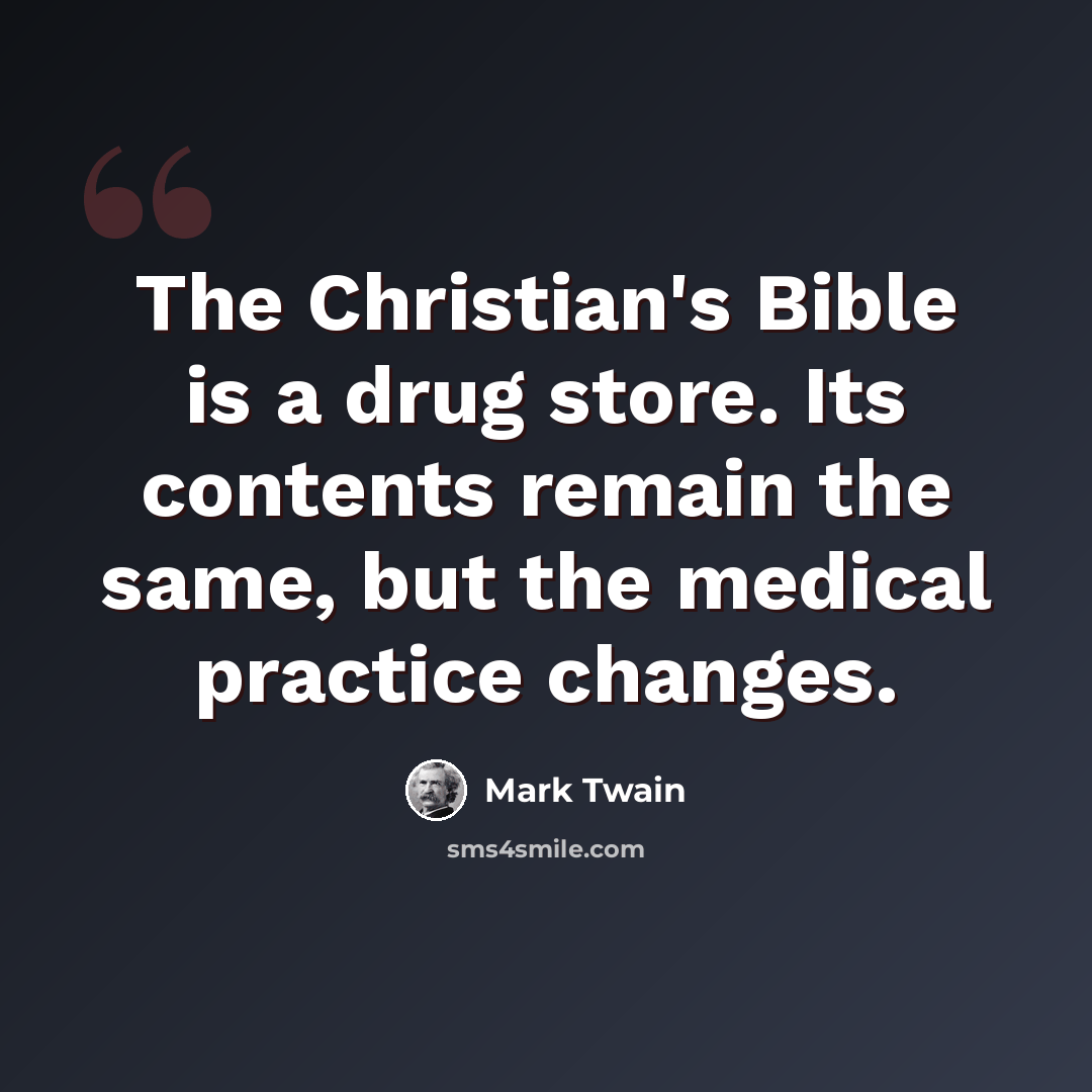 “The Christian's Bible is a drug store. Its contents remain the same, but the medical practice changes.” quote by Mark Twain