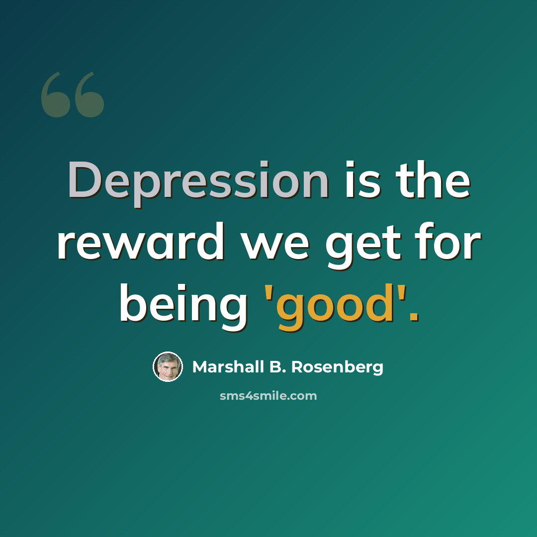 “Depression is the reward we get for being 'good'.” quote by Marshall B. Rosenberg
