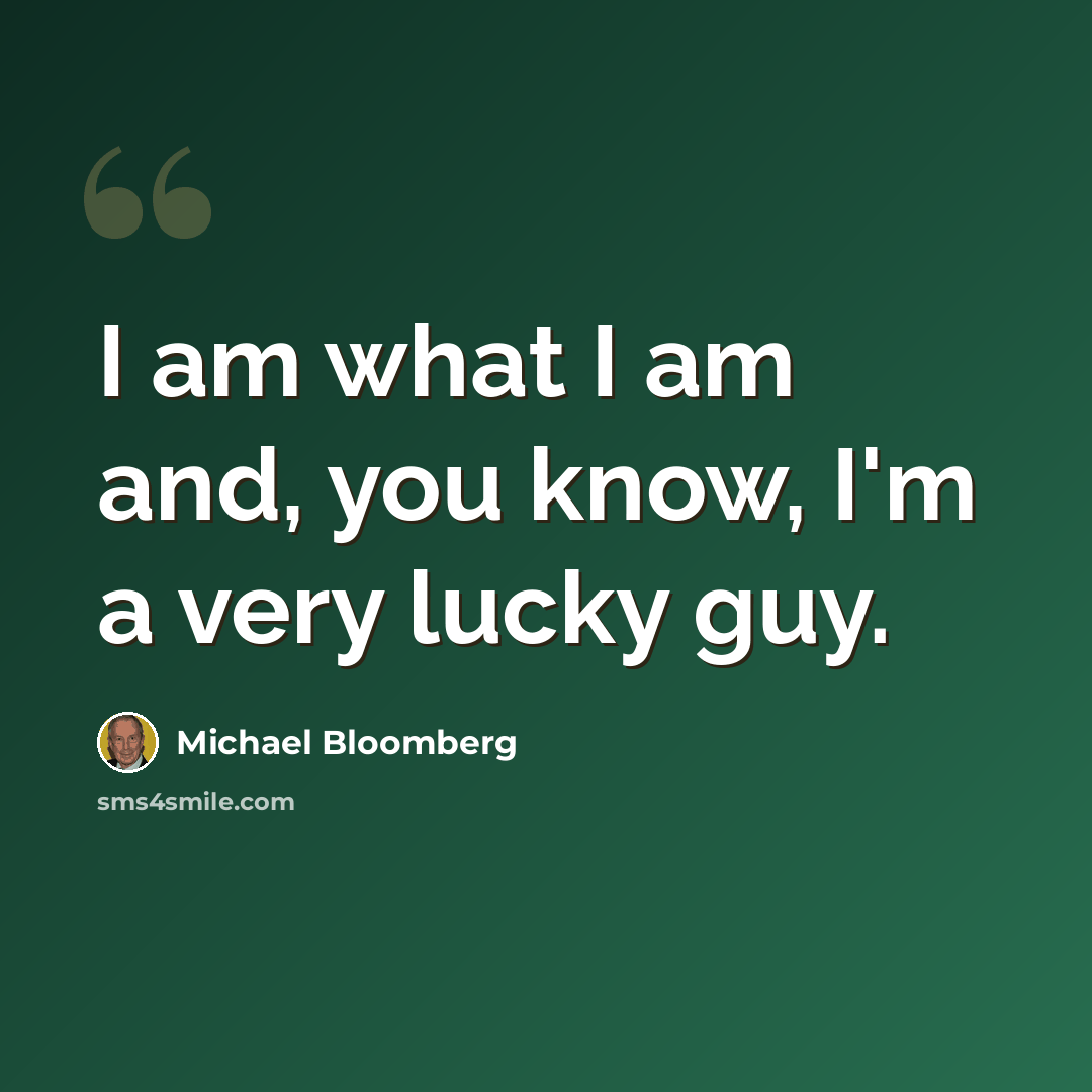 “I am what I am and, you know, I'm a very lucky guy.” quote by Michael Bloomberg