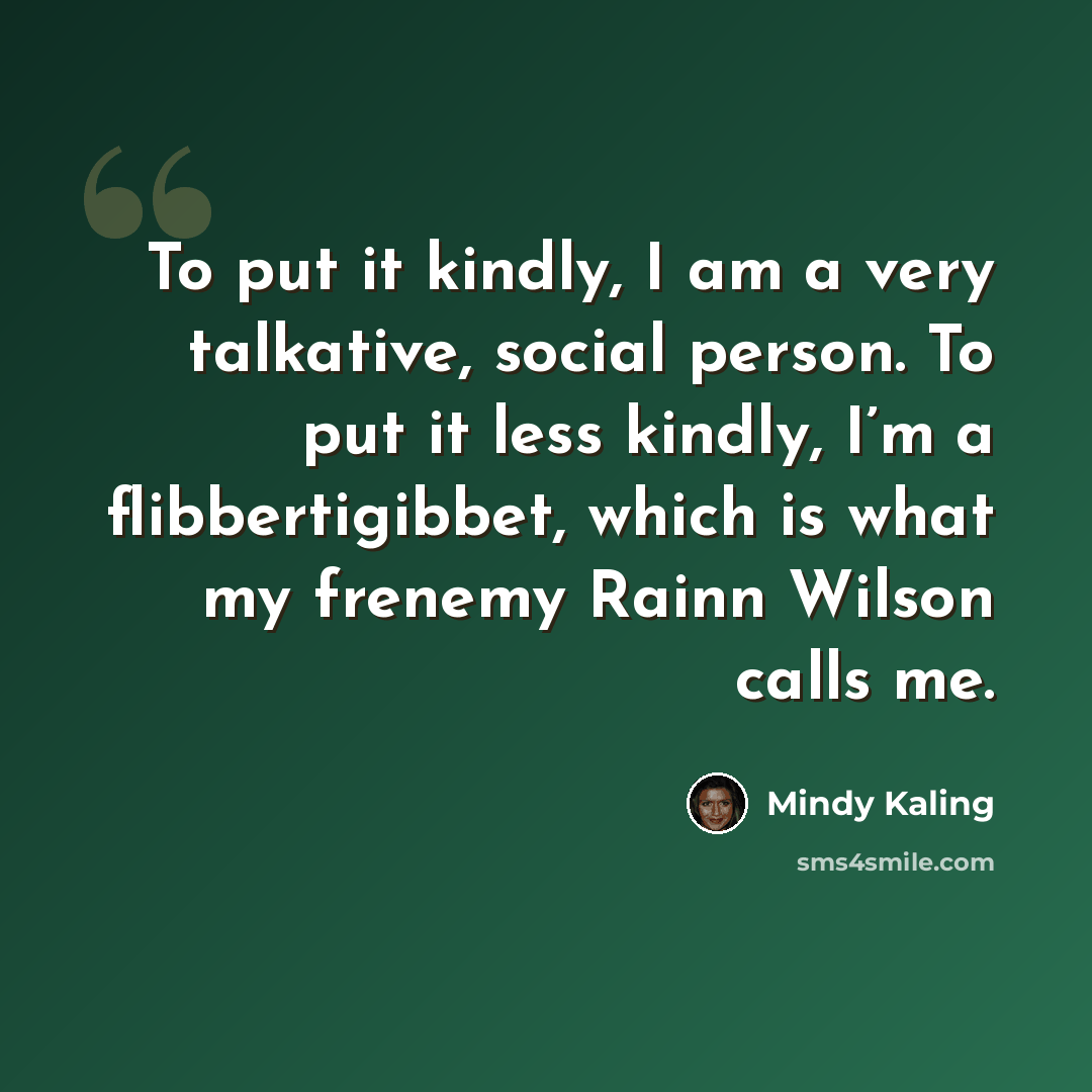 “To put it kindly, I am a very talkative, social person. To put it less kindly, I’m a flibbertigibbet, which is what my frenemy Rainn Wilson calls me.” quote by Mindy Kaling