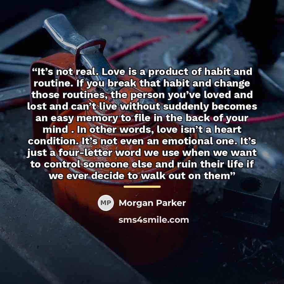 “It’s not real. Love is a product of habit and routine. If you break that habit and change those routines, the person you’ve loved and lost and can’t live without suddenly becomes an easy memory to file in the back of your mind . In other words, love isn’t a heart condition. It’s not even an…” quote by Morgan Parker