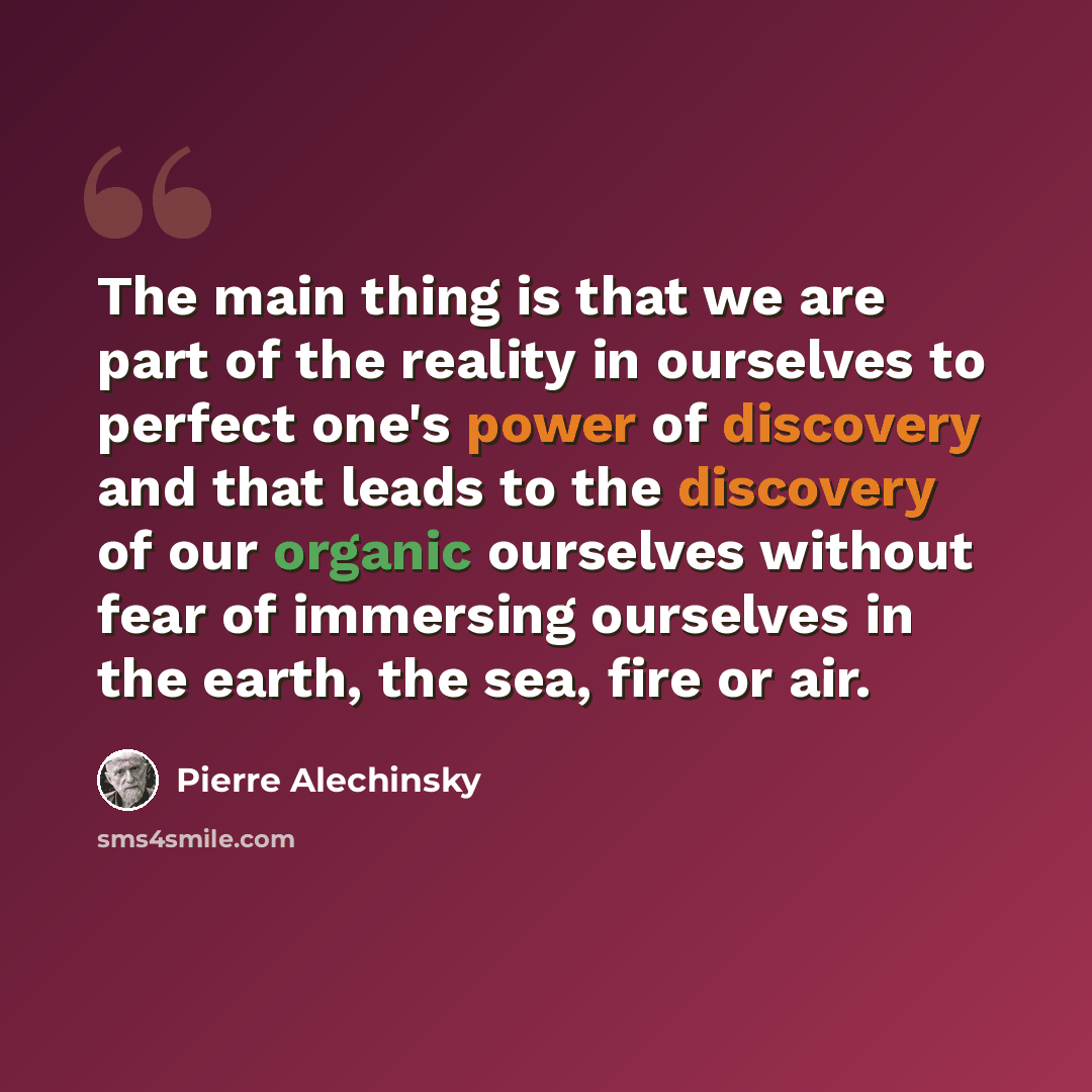 “The main thing is that we are part of the reality in ourselves to perfect one's power of discovery and that leads to the discovery of our organic ourselves without fear of immersing ourselves in the earth, the sea, fire or air.” quote by Pierre Alechinsky