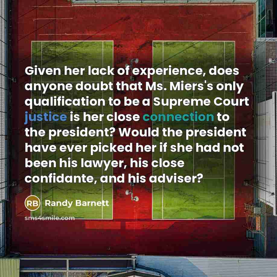 “Given her lack of experience, does anyone doubt that Ms. Miers's only qualification to be a Supreme Court justice is her close connection to the president? Would the president have ever picked her if she had not been his lawyer, his close confidante, and his adviser?” quote by Randy Barnett
