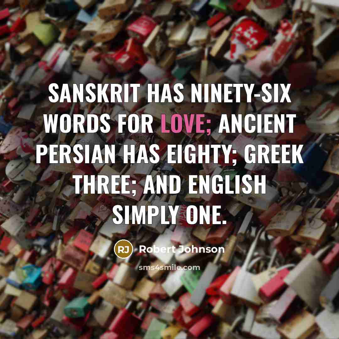“Sanskrit has ninety-six words for love; ancient Persian has eighty; Greek three; and English simply one.” quote by Robert Johnson