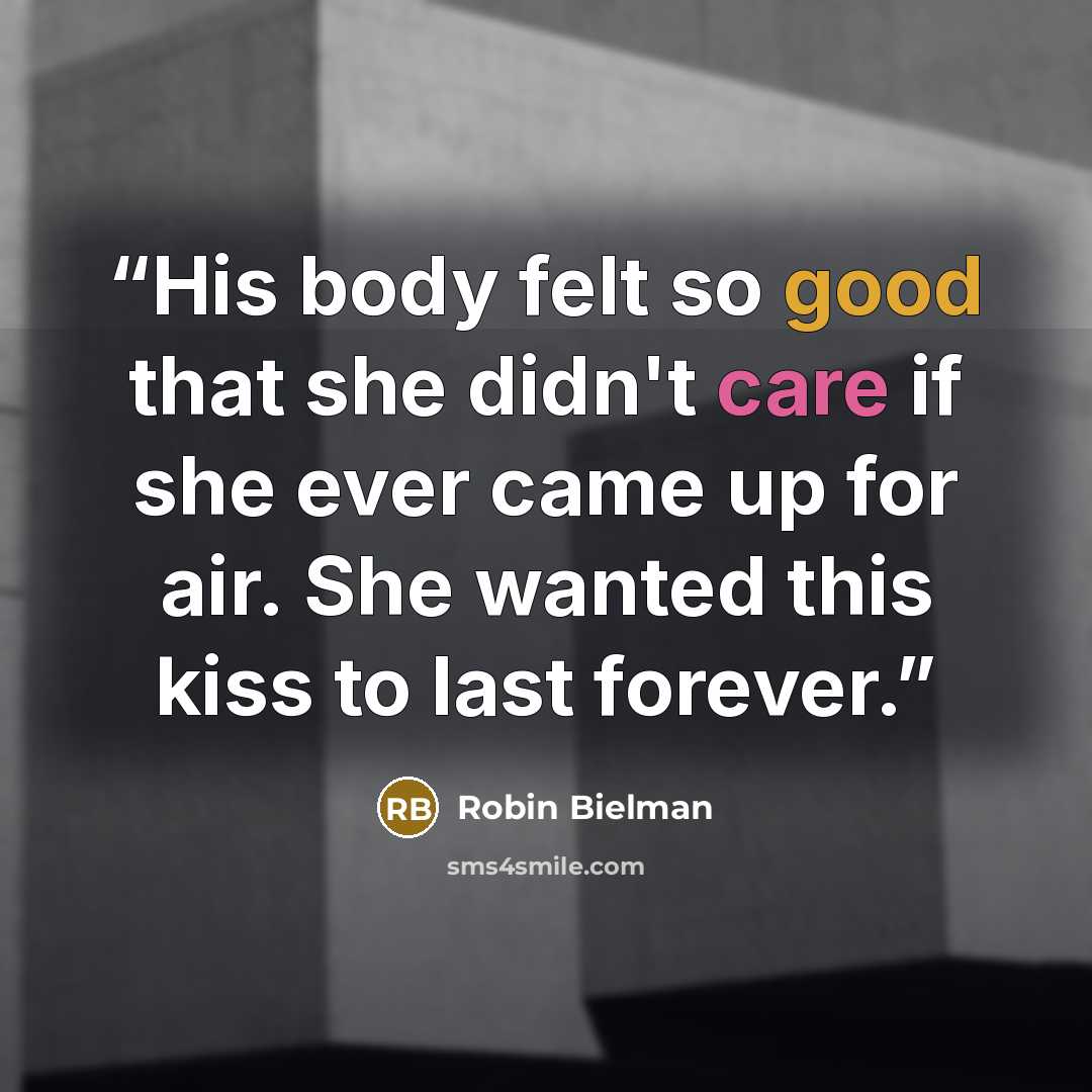 “His body felt so good that she didn't care if she ever came up for air. She wanted this kiss to last forever.” quote by Robin Bielman