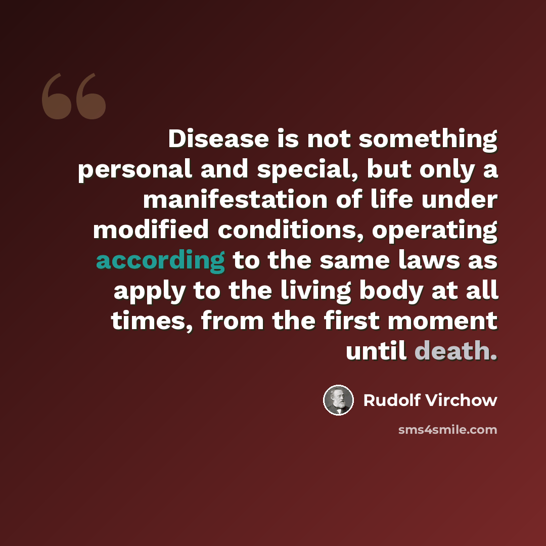 “Disease is not something personal and special, but only a manifestation of life under modified conditions, operating according to the same laws as apply to the living body at all times, from the first moment until death.” quote by Rudolf Virchow