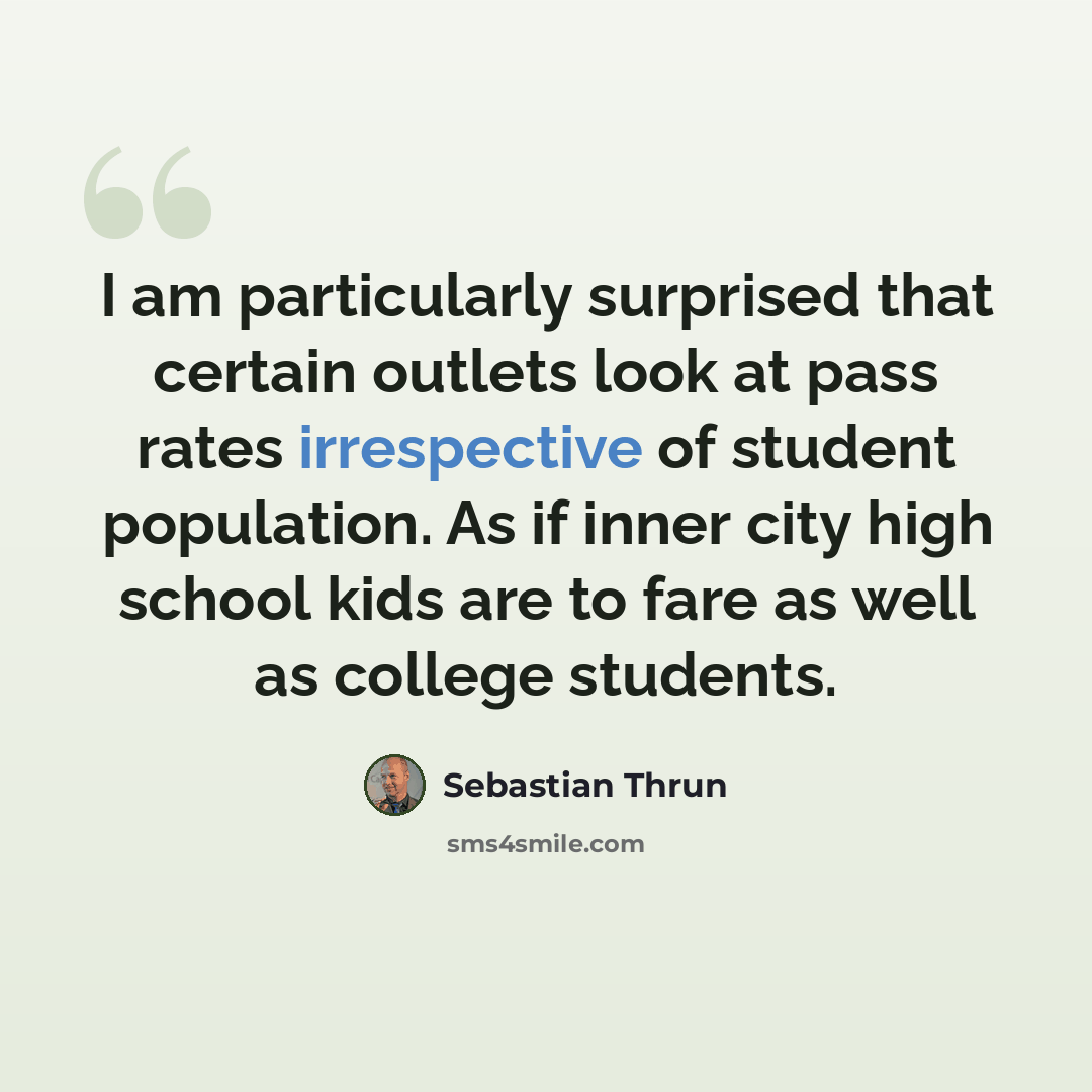 “I am particularly surprised that certain outlets look at pass rates irrespective of student population. As if inner city high school kids are to fare as well as college students.” quote by Sebastian Thrun