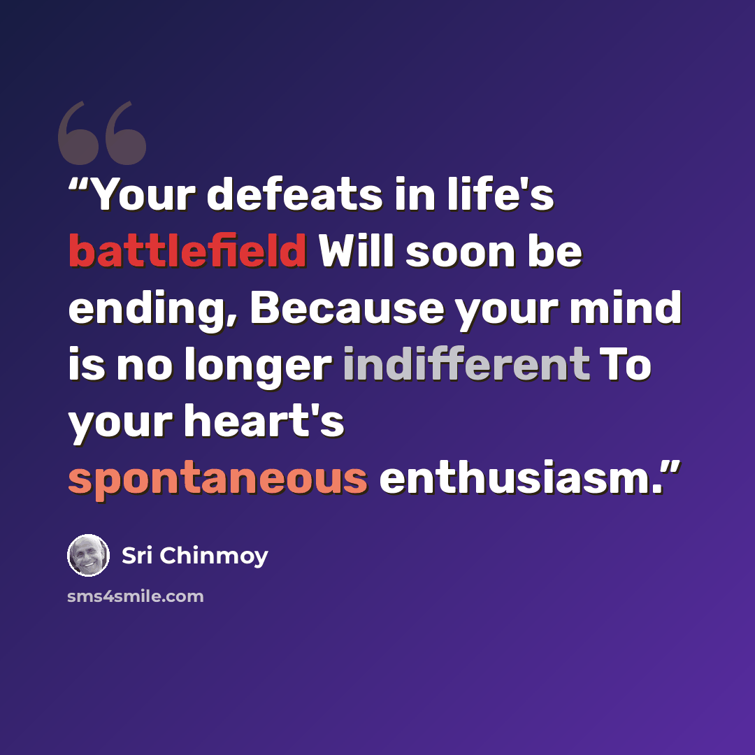 “Your defeats in life's battlefield Will soon be ending, Because your mind is no longer indifferent To your heart's spontaneous enthusiasm.” quote by Sri Chinmoy
