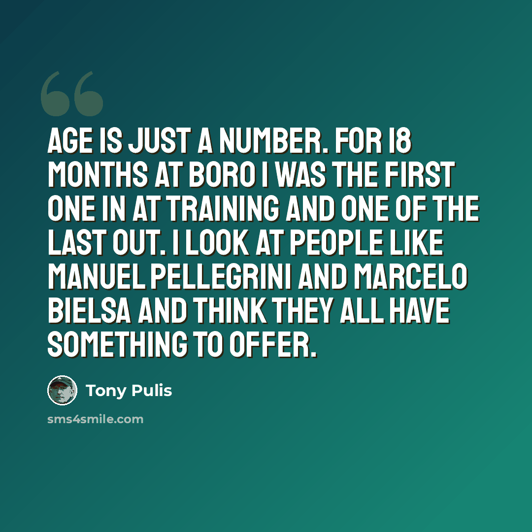 “Age is just a number. For 18 months at Boro I was the first one in at training and one of the last out. I look at people like Manuel Pellegrini and Marcelo Bielsa and think they all have something to offer.” quote by Tony Pulis