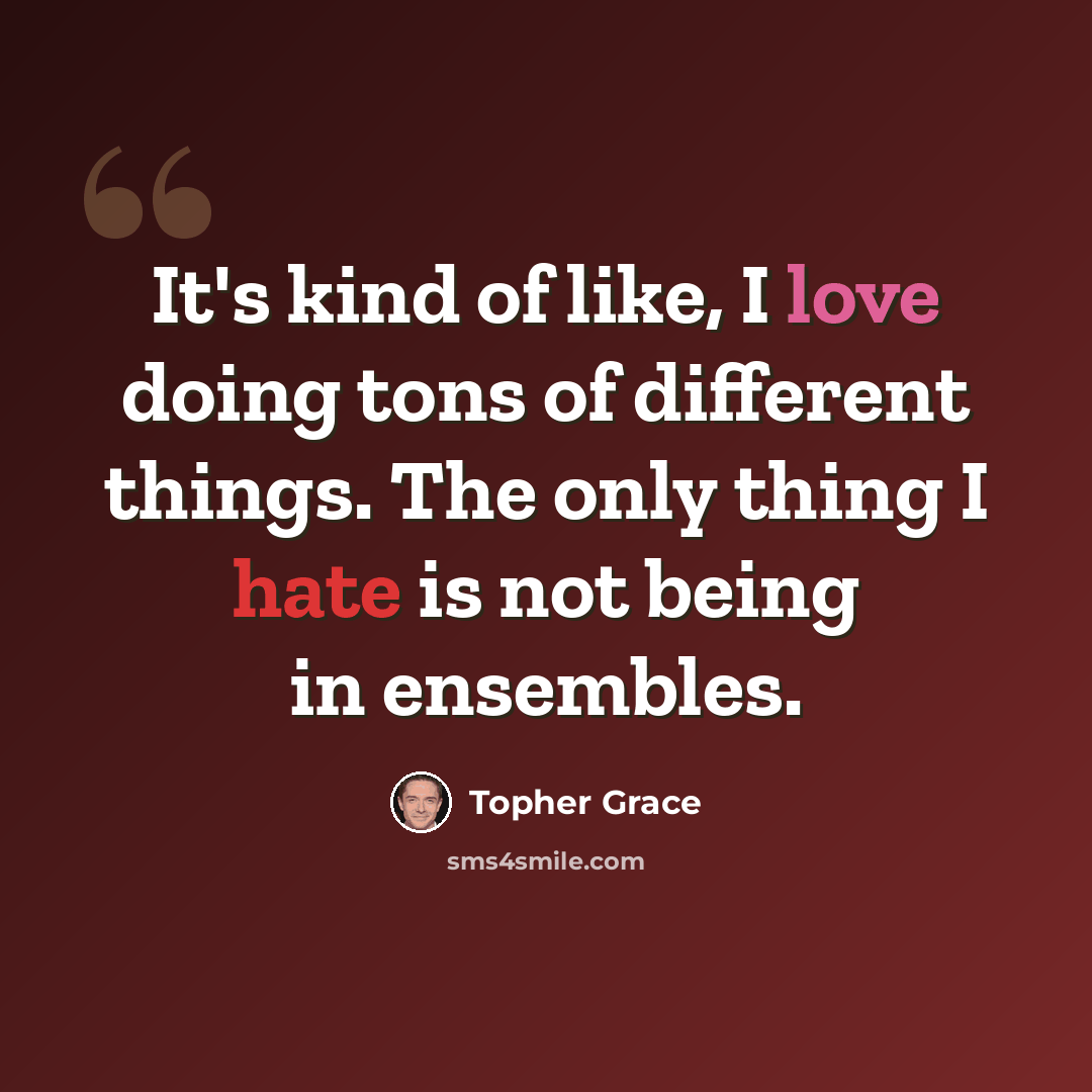 “It's kind of like, I love doing tons of different things. The only thing I hate is not being in ensembles.” quote by Topher Grace