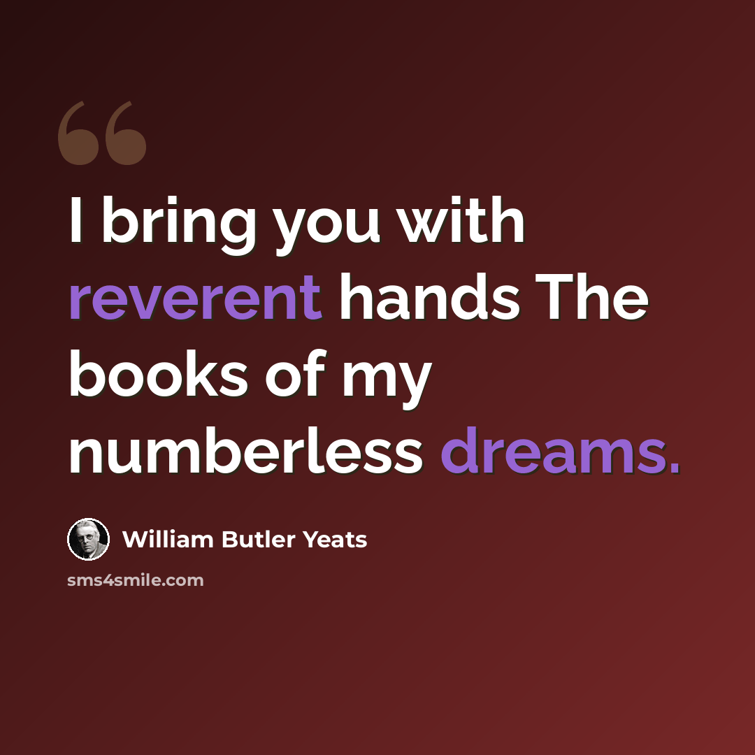 “I bring you with reverent hands The books of my numberless dreams.” quote by William Butler Yeats