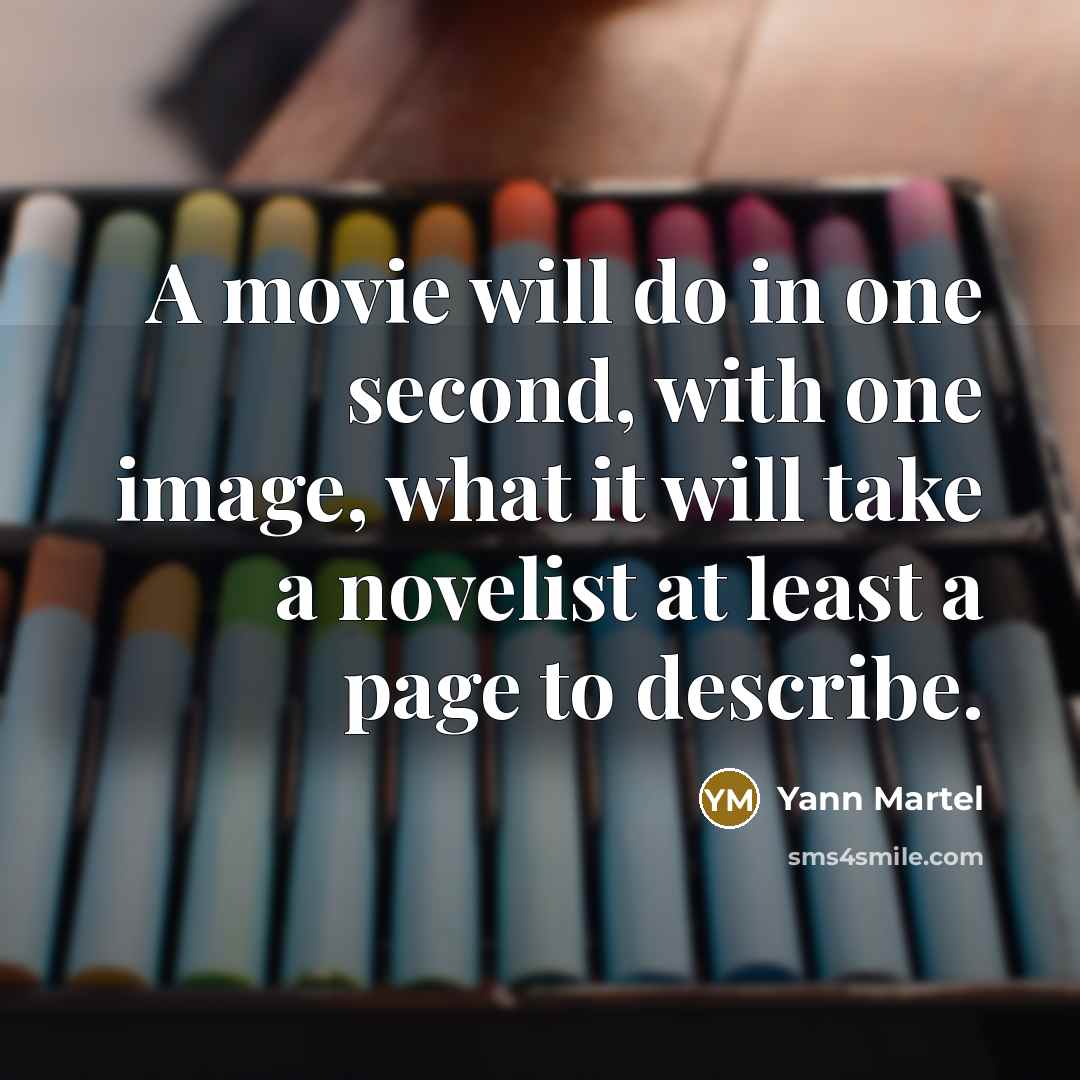 “A movie will do in one second, with one image, what it will take a novelist at least a page to describe.” quote by Yann Martel