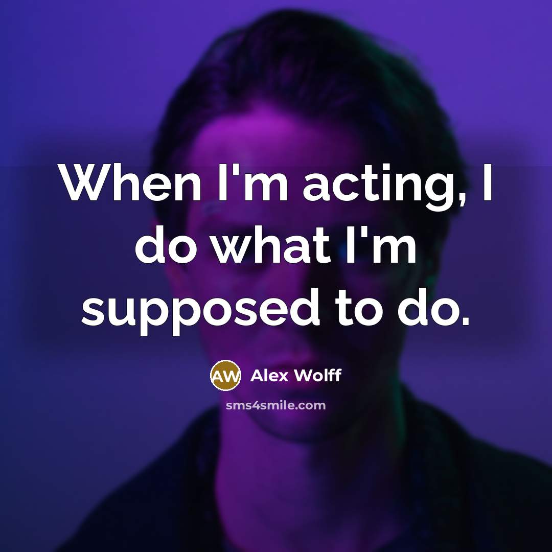 “When I'm acting, I do what I'm supposed to do.” quote by Alex Wolff