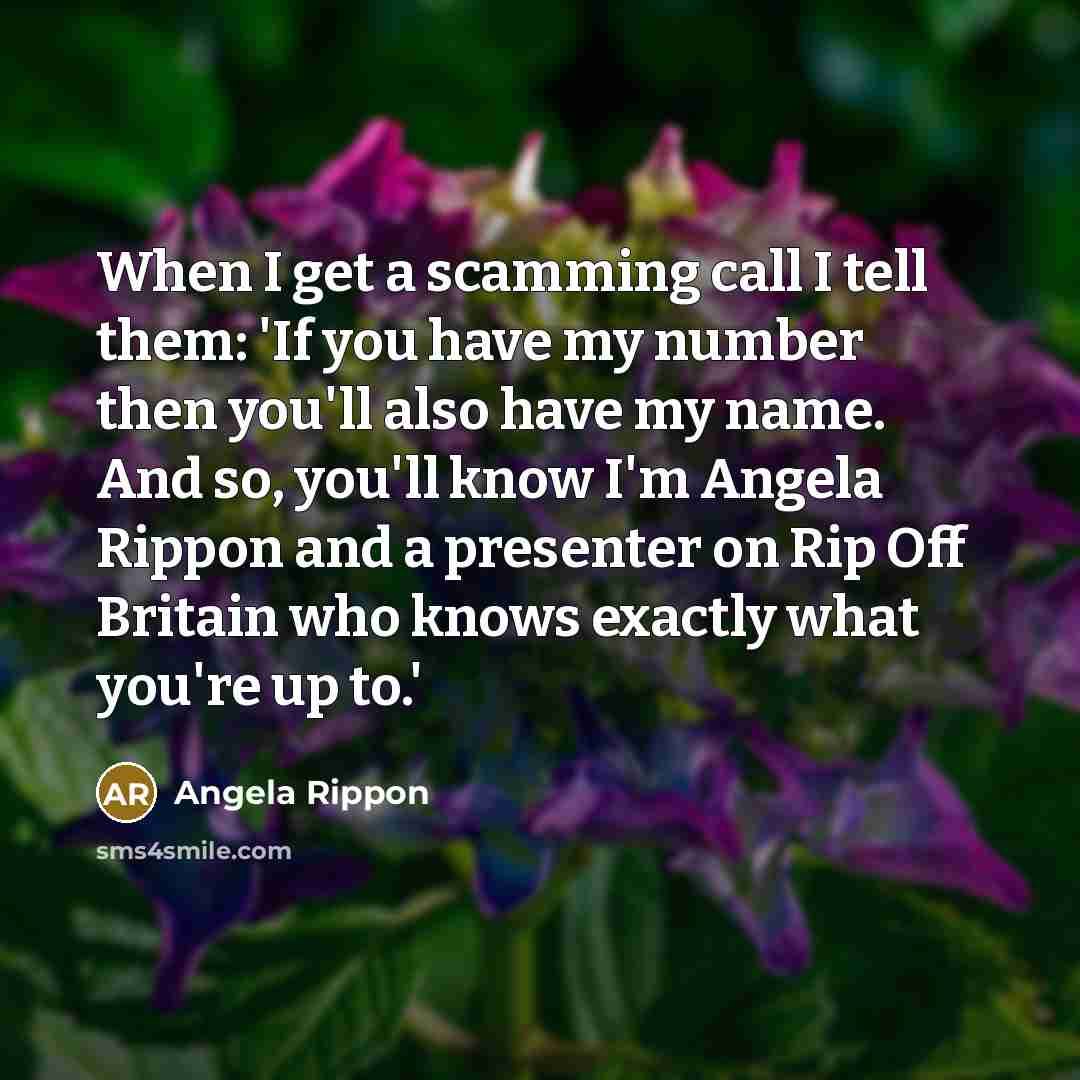 “When I get a scamming call I tell them: 'If you have my number then you'll also have my name. And so, you'll know I'm Angela Rippon and a presenter on Rip Off Britain who knows exactly what you're up to.'” quote by Angela Rippon