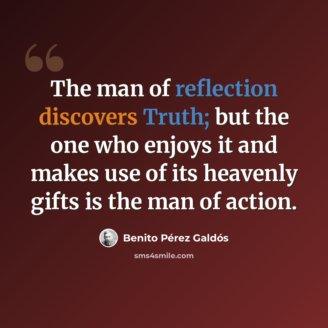 “The man of reflection discovers Truth; but the one who enjoys it and makes use of its heavenly gifts is the man of action.” quote by Benito Perez Galdos