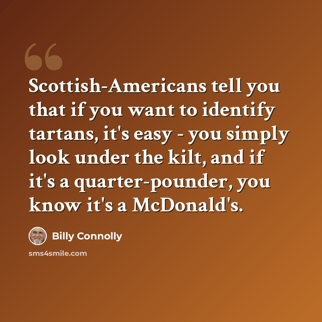 “Scottish-Americans tell you that if you want to identify tartans, it's easy - you simply look under the kilt, and if it's a quarter-pounder, you know it's a McDonald's.” quote by Billy Connolly