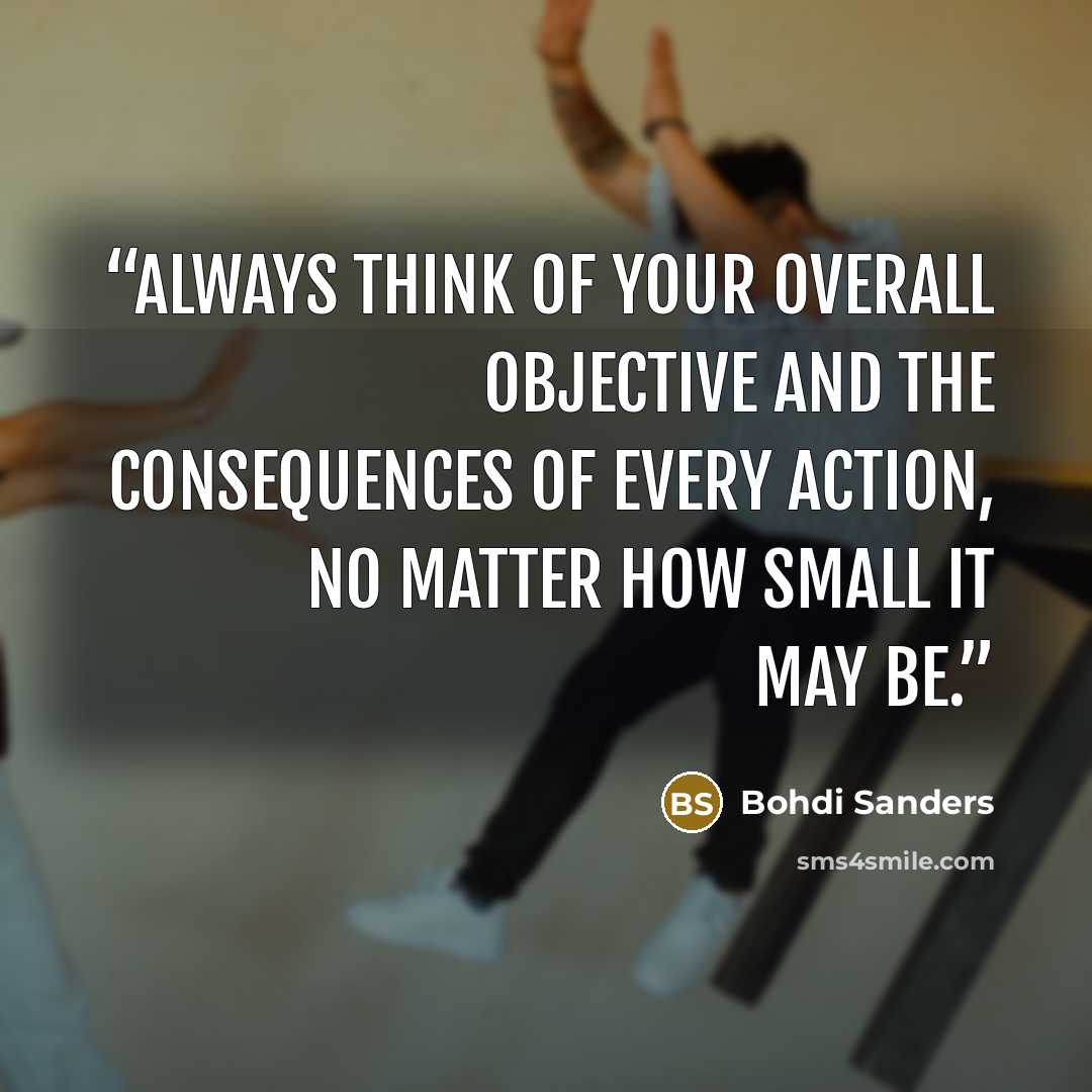 “Always think of your overall objective and the consequences of every action, no matter how small it may be.” quote by Bohdi Sanders