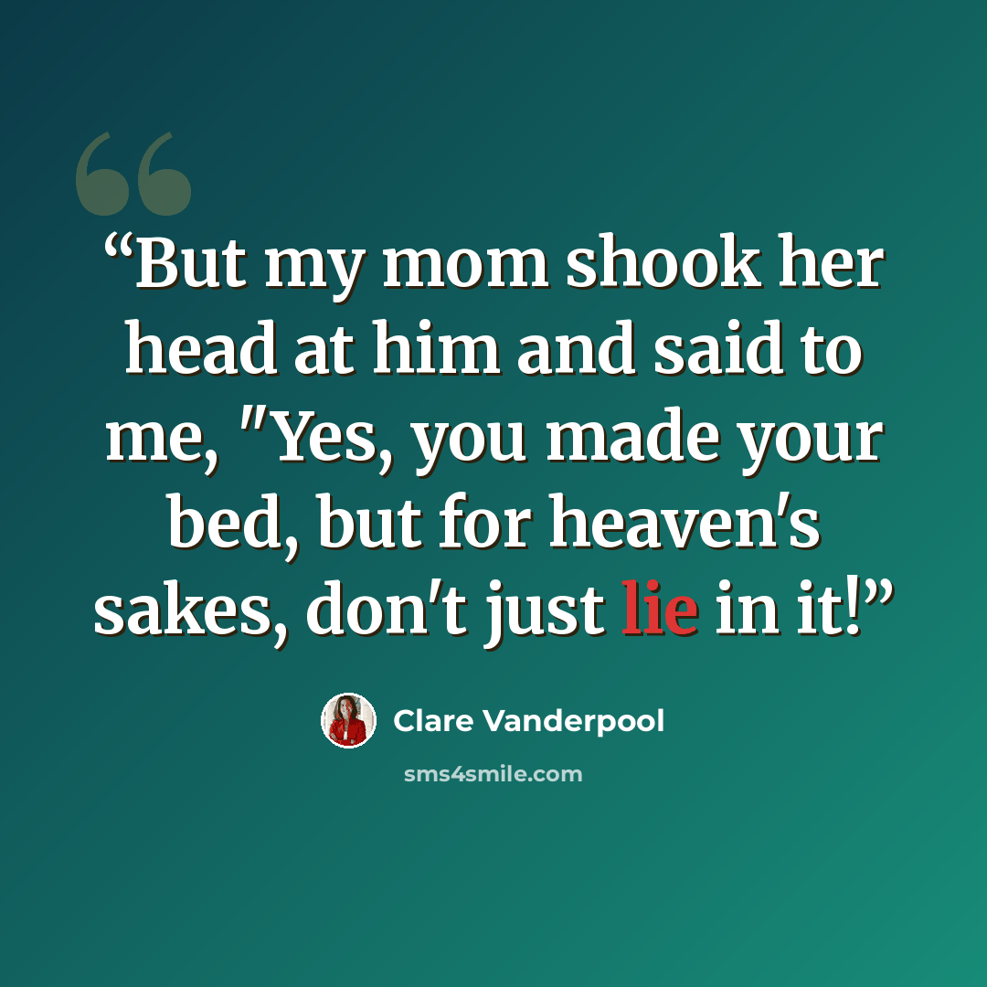 “But my mom shook her head at him and said to me, "Yes, you made your bed, but for heaven's sakes, don't just lie in it!” quote by Clare Vanderpool