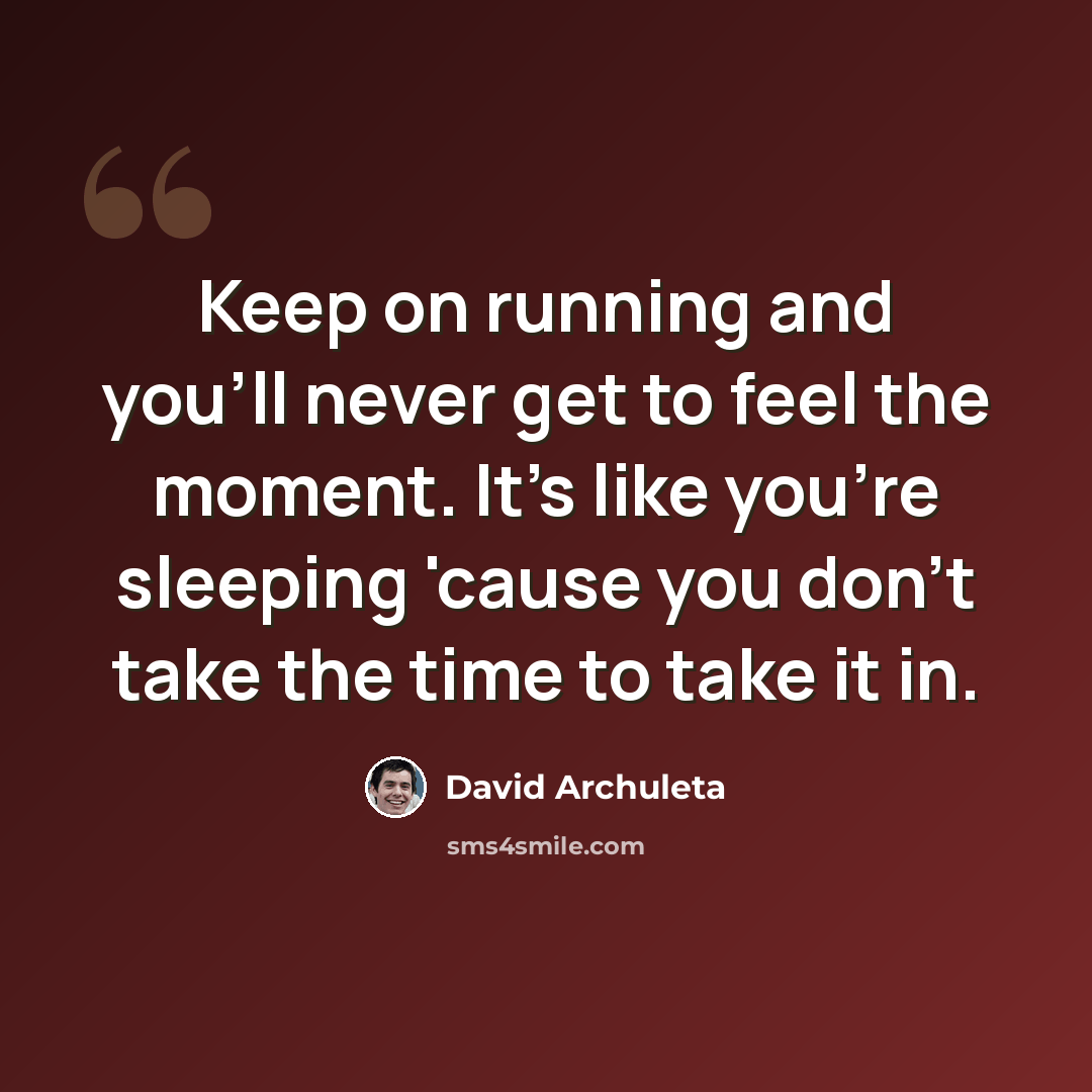 “Keep on running and you'll never get to feel the moment. It's like you're sleeping 'cause you don't take the time to take it in.” quote by David Archuleta