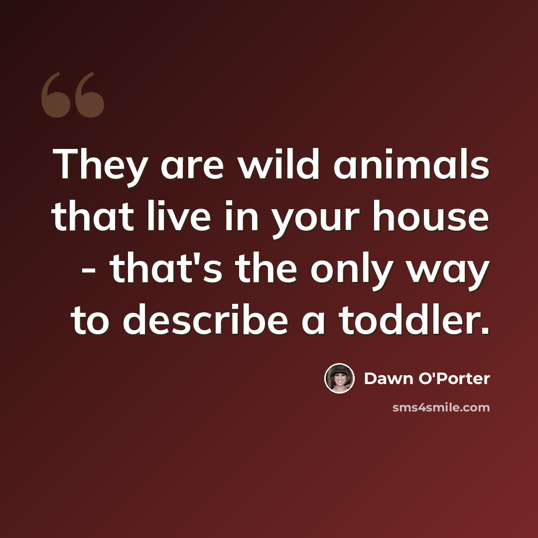 “They are wild animals that live in your house - that's the only way to describe a toddler.” quote by Dawn O'Porter