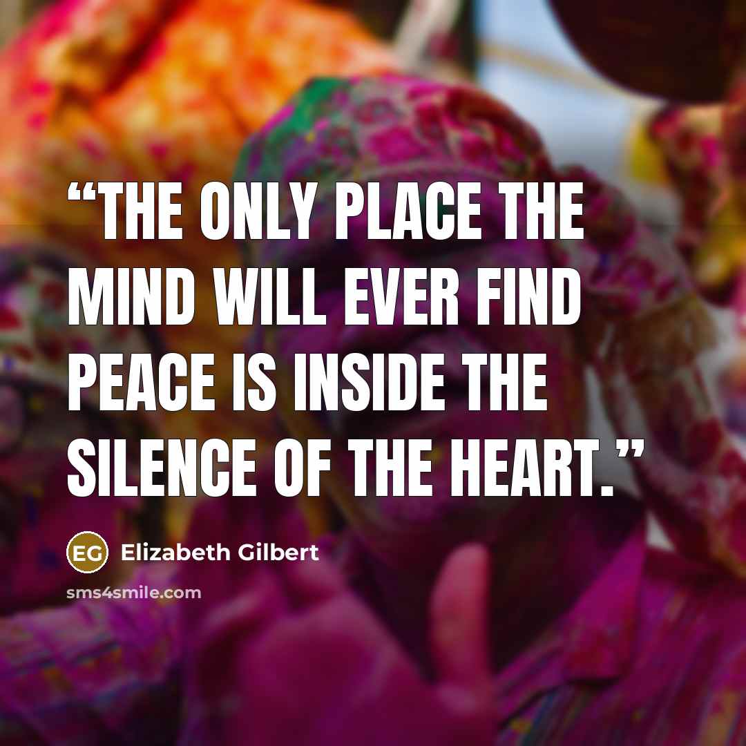 “The only place the mind will ever find peace is inside the silence of the heart.” quote by Elizabeth Gilbert