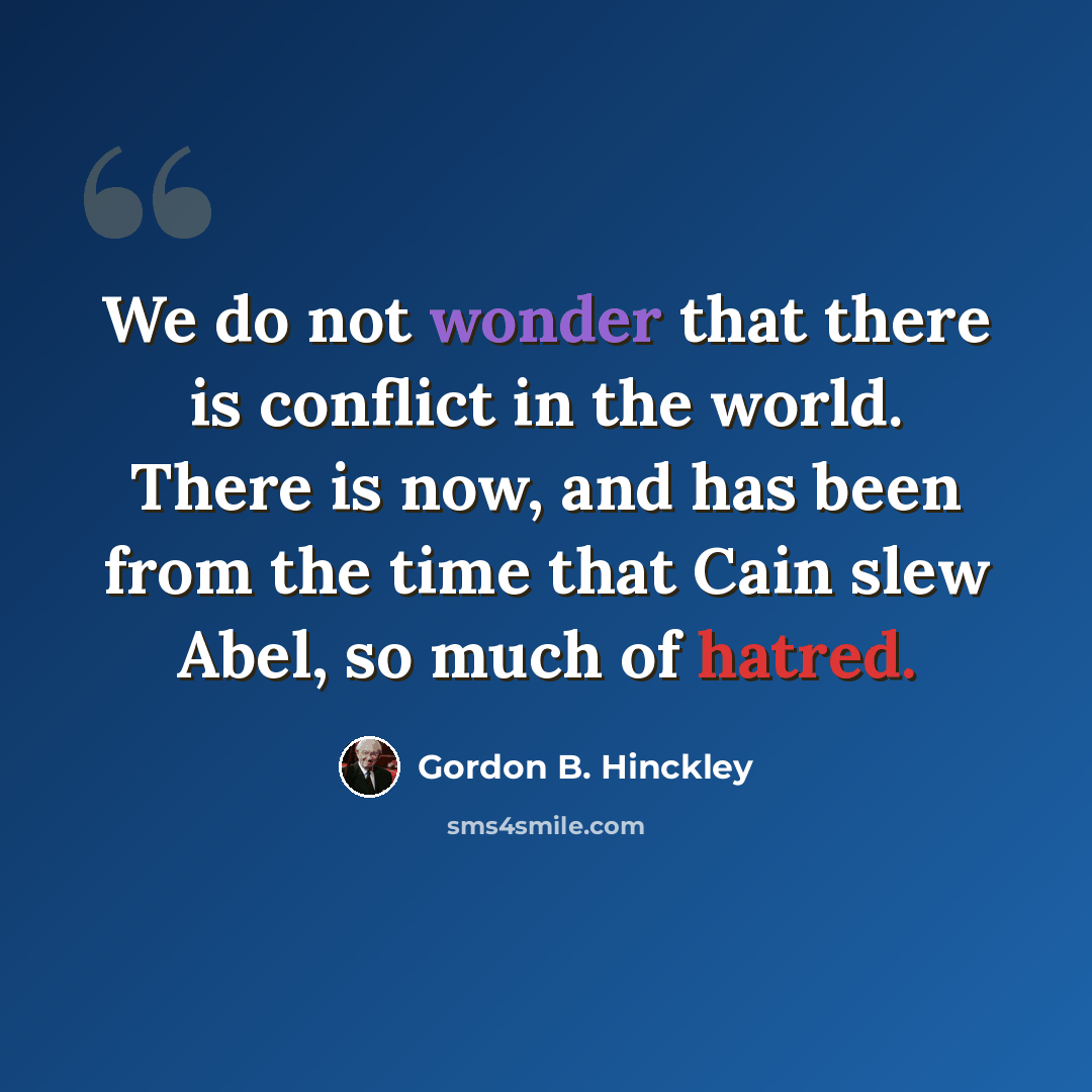 “We do not wonder that there is conflict in the world. There is now, and has been from the time that Cain slew Abel, so much of hatred.” quote by Gordon B. Hinckley