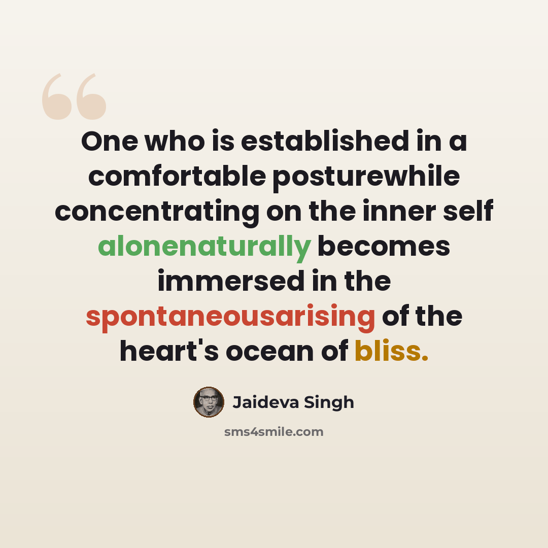 “One who is established in a comfortable posturewhile concentrating on the inner self alonenaturally becomes immersed in the spontaneousarising of the heart's ocean of bliss.” quote by Jaideva Singh
