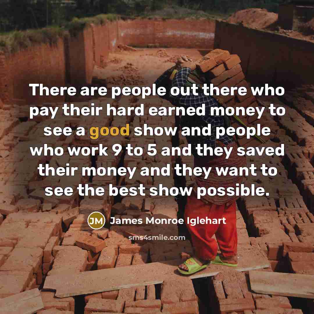 “There are people out there who pay their hard earned money to see a good show and people who work 9 to 5 and they saved their money and they want to see the best show possible.” quote by James Monroe Iglehart