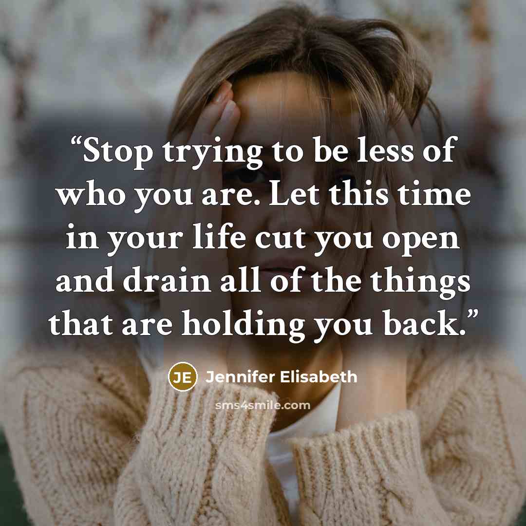 “Stop trying to be less of who you are. Let this time in your life cut you open and drain all of the things that are holding you back.” quote by Jennifer Elisabeth