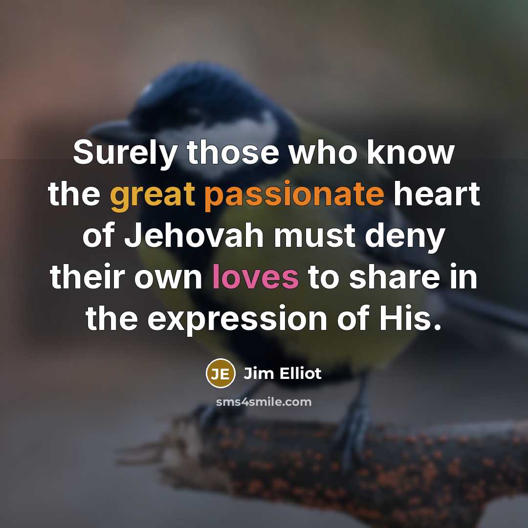 “Surely those who know the great passionate heart of Jehovah must deny their own loves to share in the expression of His.” quote by Jim Elliot